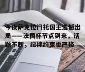 爱游戏(ayx)中国体育-包含今夜萨克拉门托国王遗憾出局——法国杯节点到来，话题不断，纪律约束更严格的词条